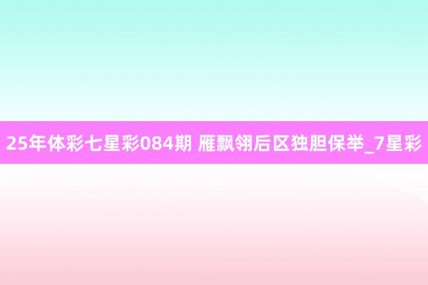 25年体彩七星彩084期 雁飘翎后区独胆保举_7星彩