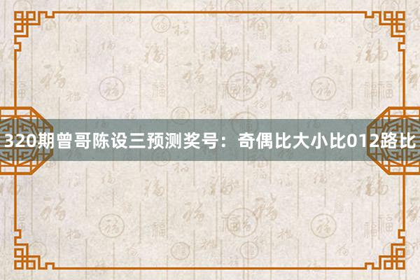320期曾哥陈设三预测奖号:奇偶比大小比012路比